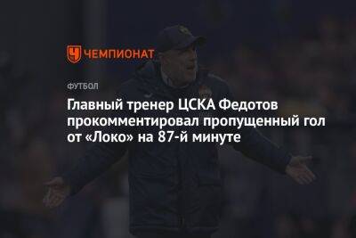 Главный тренер ЦСКА Федотов прокомментировал пропущенный гол от «Локо» на 87-й минуте
