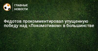 Федотов прокомментировал упущенную победу над «Локомотивом» в большинстве