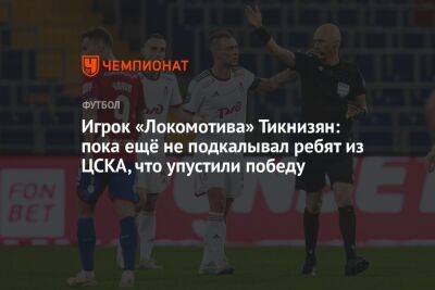 Игрок «Локомотива» Тикнизян: пока ещё не подкалывал ребят из ЦСКА, что упустили победу