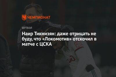 Наир Тикнизян: даже отрицать не буду, что «Локомотив» отскочил в матче с ЦСКА