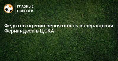 Федотов оценил вероятность возвращения Фернандеса в ЦСКА