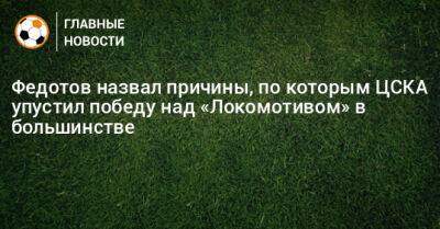 Федотов назвал причины, по которым ЦСКА упустил победу над «Локомотивом» в большинстве