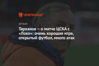 Тарханов — о матче ЦСКА с «Локо»: очень хорошая игра, открытый футбол, много атак