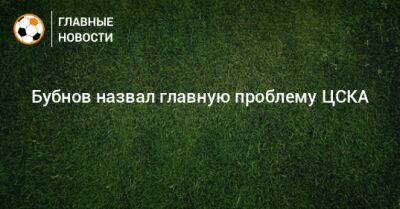 Бубнов назвал главную проблему ЦСКА