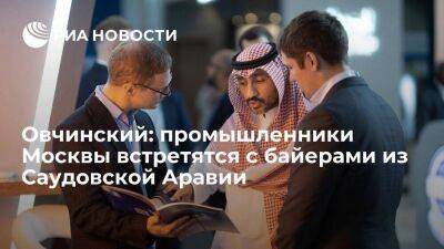 Овчинский: промышленники Москвы встретятся с байерами из Саудовской Аравии
