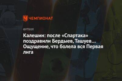 Калешин: после «Спартака» поздравили Бердыев, Ташуев… Ощущение, что болела вся Первая лига