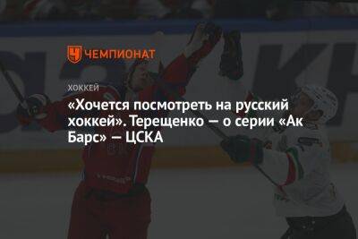 «Хочется посмотреть на русский хоккей». Терещенко — о серии «Ак Барс» — ЦСКА