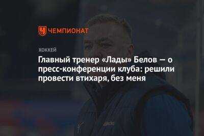Главный тренер «Лады» Белов — о пресс-конференции клуба: решили провести втихаря, без меня