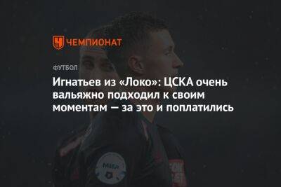 Игнатьев из «Локо»: ЦСКА очень вальяжно подходил к своим моментам — за это и поплатились