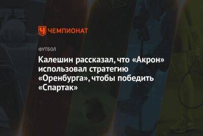 Калешин рассказал, что «Акрон» использовал стратегию «Оренбурга», чтобы победить «Спартак»