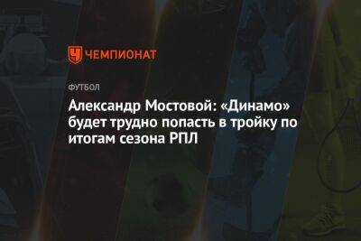 Александр Мостовой: «Динамо» будет трудно попасть в тройку по итогам сезона РПЛ