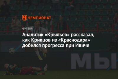 Аналитик «Крыльев» рассказал, как Кривцов из «Краснодара» добился прогресса при Ивиче