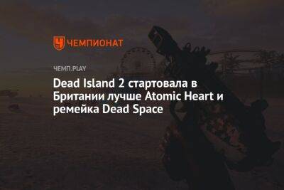Dead Island 2 стартовала в Британии лучше Atomic Heart и ремейка Dead Space