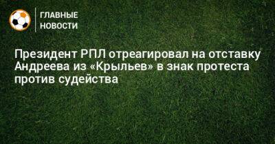 Президент РПЛ отреагировал на отставку Андреева из «Крыльев» в знак протеста против судейства