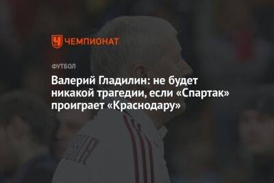 Валерий Гладилин: не будет никакой трагедии, если «Спартак» проиграет «Краснодару»