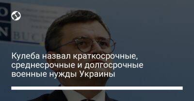 Кулеба назвал краткосрочные, среднесрочные и долгосрочные военные нужды Украины