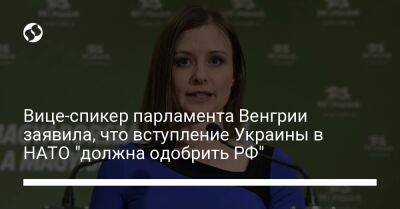 Вице-спикер парламента Венгрии заявила, что вступление Украины в НАТО "должна одобрить РФ"