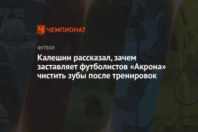 Калешин рассказал, зачем заставляет футболистов «Акрона» чистить зубы после тренировок