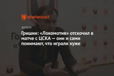 Гришин: «Локомотив» отскочил в матче с ЦСКА — они и сами понимают, что играли хуже