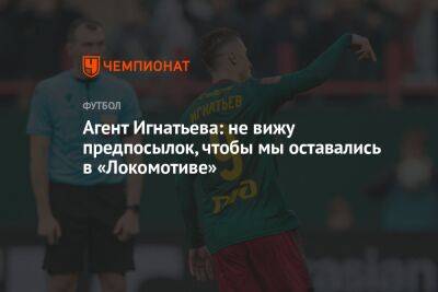 Агент Игнатьева: не вижу предпосылок, чтобы мы оставались в «Локомотиве»