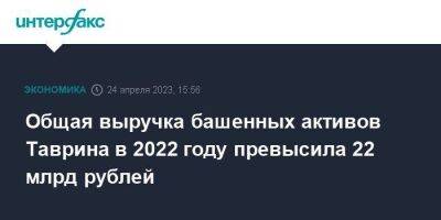 Общая выручка башенных активов Таврина в 2022 году превысила 22 млрд рублей - smartmoney.one - Москва - Россия