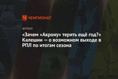 «Зачем «Акрону» терять ещё год?» Калешин — о возможном выходе в РПЛ по итогам сезона