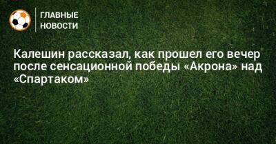 Калешин рассказал, как прошел его вечер после сенсационной победы «Акрона» над «Спартаком»