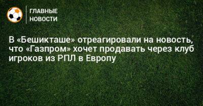 В «Бешикташе» отреагировали на новость, что «Газпром» хочет продавать через клуб игроков из РПЛ в Европу