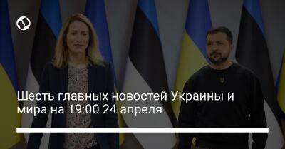 Шесть главных новостей Украины и мира на 19:00 24 апреля