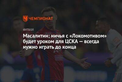 Масалитин: ничья с «Локомотивом» будет уроком для ЦСКА — всегда нужно играть до конца