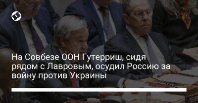 На Совбезе ООН Гутерриш, сидя рядом с Лавровым, осудил Россию за войну против Украины