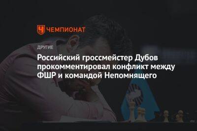 Российский гроссмейстер Дубов прокомментировал конфликт между ФШР и командой Непомнящего