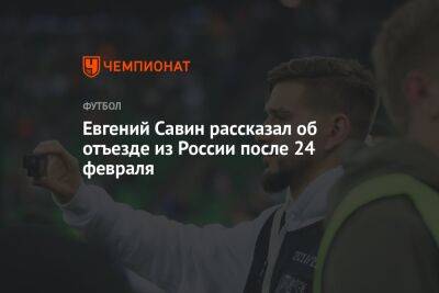 Евгений Савин - Александр Кержаков - Евгений Савин рассказал об отъезде из России после 24 февраля - championat.com - Норвегия - Россия