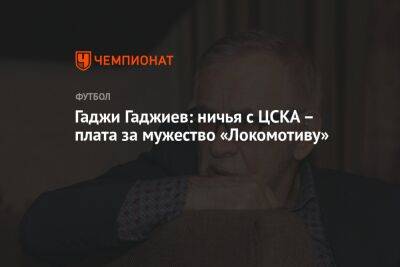 Гаджи Гаджиев: ничья с ЦСКА – плата за мужество «Локомотиву»