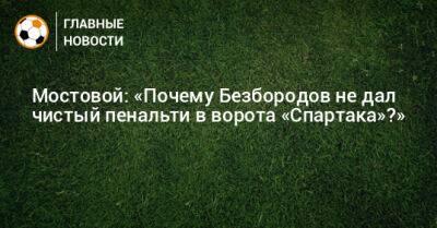 Мостовой: «Почему Безбородов не дал чистый пенальти в ворота «Спартака»?»