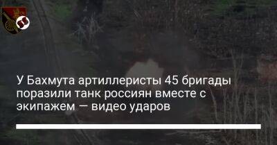 У Бахмута артиллеристы 45 бригады поразили танк россиян вместе с экипажем — видео ударов