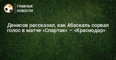 Денисов рассказал, как Абаскаль сорвал голос в матче «Спартак» – «Краснодар»