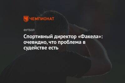 Вадим Андреев - Спортивный директор «Факела»: очевидно, что проблема в судействе есть - championat.com - Воронеж - Нижний Новгород