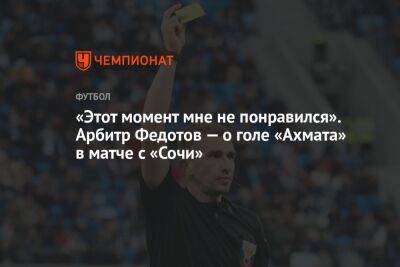 «Этот момент мне не понравился». Арбитр Федотов — о голе «Ахмата» в матче с «Сочи»