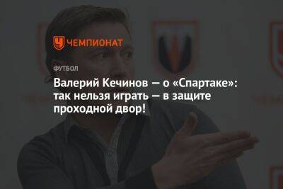 Валерий Кечинов — о «Спартаке»: так нельзя играть — в защите проходной двор!