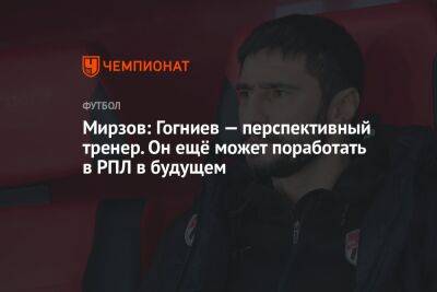 Мирзов: Гогниев — перспективный тренер. Он ещё может поработать в РПЛ в будущем