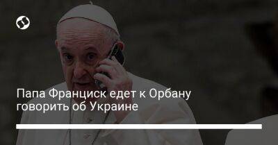 Папа Франциск едет к Орбану говорить об Украине