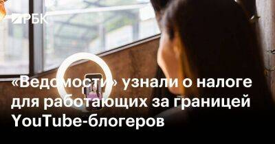 «Ведомости» узнали о налоге для работающих за границей YouTube-блогеров - smartmoney.one - Россия