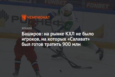 Баширов: на рынке КХЛ не было игроков, на которых «Салават» был готов тратить 900 млн