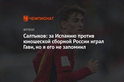 Салтыков: за Испанию против юношеской сборной России играл Гави, но я его не запомнил