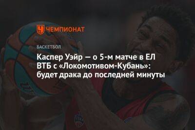 Каспер Уэйр — о 5-м матче в ЕЛ ВТБ с «Локомотивом-Кубань»: будет драка до последней минуты