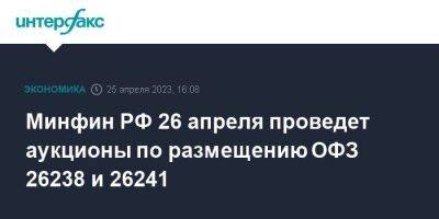 Минфин РФ 26 апреля проведет аукционы по размещению ОФЗ 26238 и 26241
