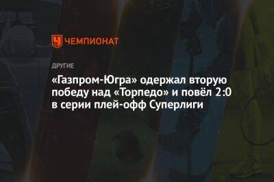 «Газпром-Югра» одержал вторую победу над «Торпедо» и повёл 2:0 в серии плей-офф Суперлиги