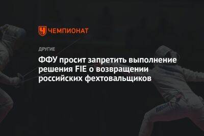ФФУ просит запретить выполнение решения FIE о возвращении российских фехтовальщиков