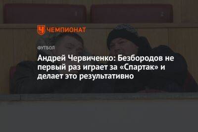 Андрей Червиченко: Безбородов не первый раз играет за «Спартак» и делает это результативно
